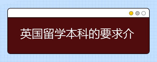 英国留学本科的要求介绍