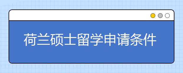 荷兰硕士留学申请条件及优势