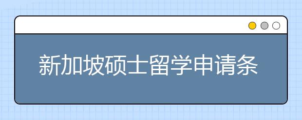 新加坡硕士留学申请条件及优势