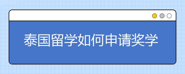 泰国留学如何申请奖学金