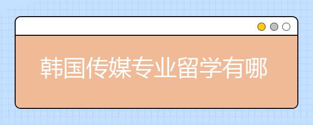 韩国传媒专业留学有哪些专业