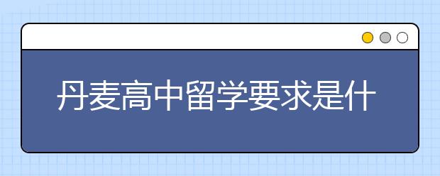 丹麦高中留学要求是什么