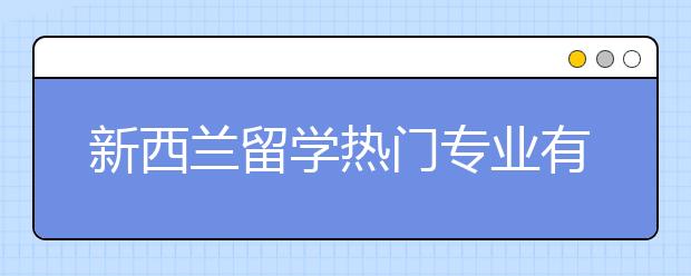 新西兰留学热门专业有哪些？