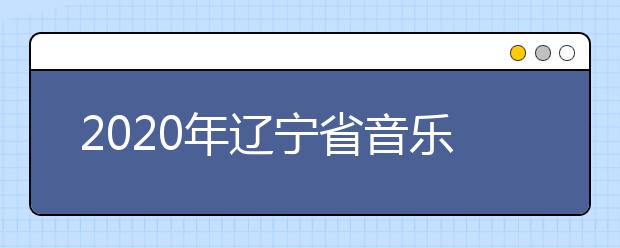 2020年辽宁省音乐舞蹈类专业统考考试说明（试行）