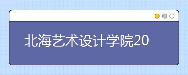 北海艺术设计学院2020年招生简章