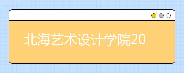 北海艺术设计学院2020年招生章程