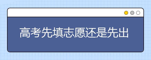 高考先填志愿还是先出成绩