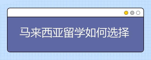 马来西亚留学如何选择合适的学校