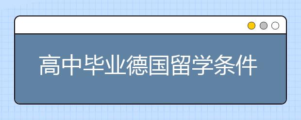 高中毕业德国留学条件以及费用情况介绍