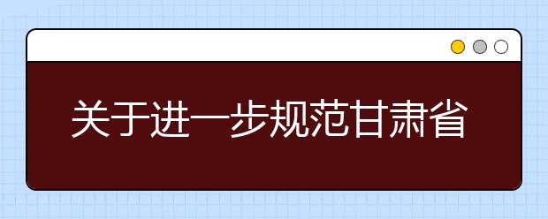 关于进一步规范甘肃省普通高校艺术类专业考试工作的通知