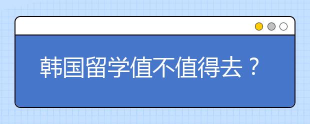 韩国留学值不值得去？