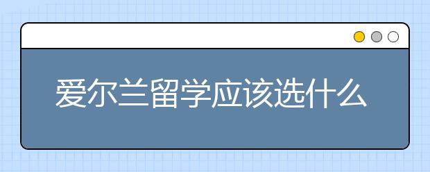 爱尔兰留学应该选什么专业？