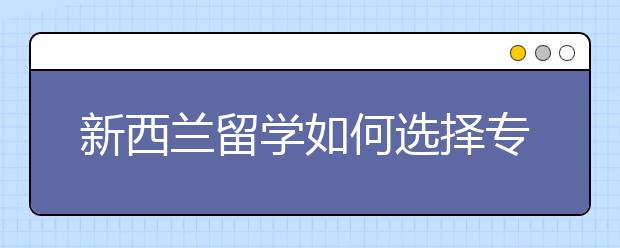 新西兰留学如何选择专业？