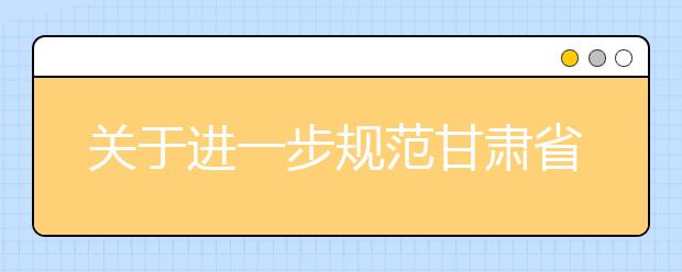 关于进一步规范甘肃省普通高校艺术类专业考试工作的通知