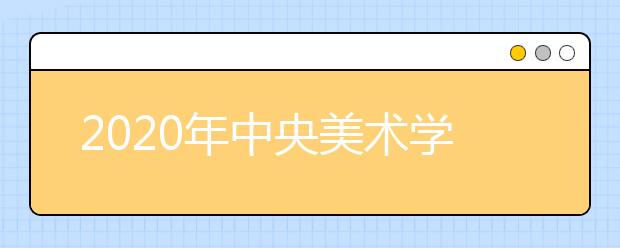 2020年中央美术学院报名与考试时间