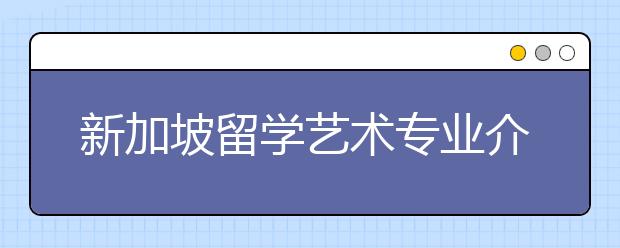 新加坡留学艺术专业介绍