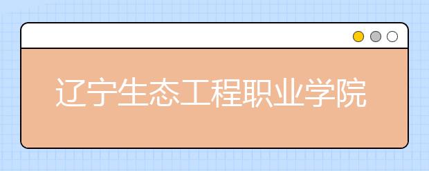 辽宁生态工程职业学院2020年招生章程