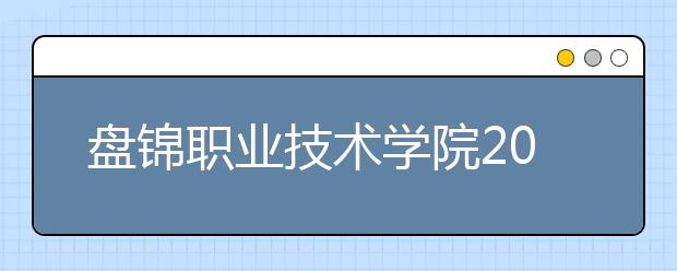 盘锦职业技术学院2020年招生章程