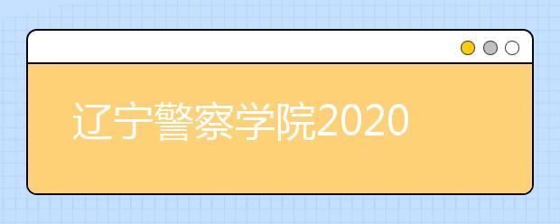 辽宁警察学院2020年招生章程