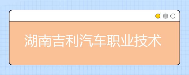 湖南吉利汽车职业技术学院2020年招生章程