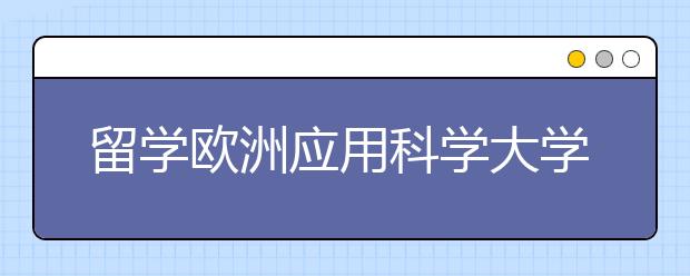 留学欧洲应用科学大学有哪些优势？