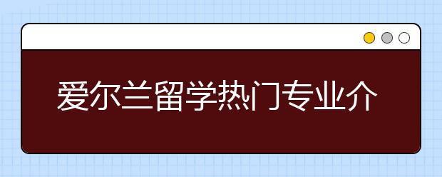 爱尔兰留学热门专业介绍