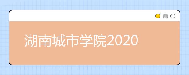 湖南城市学院2020年招生章程