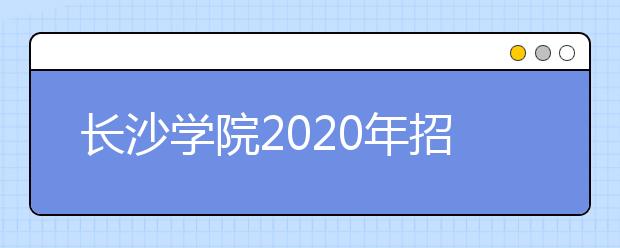 长沙学院2020年招生章程