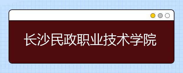 长沙民政职业技术学院2020年招生章程