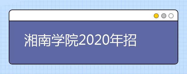 湘南学院2020年招生章程