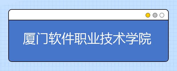 厦门软件职业技术学院2020年高考招生章程