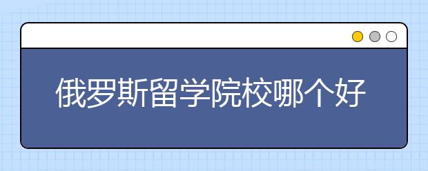 俄罗斯留学院校哪个好？