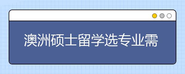 澳洲硕士留学选专业需要考虑哪些因素