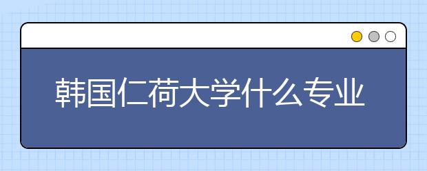 韩国仁荷大学什么专业好