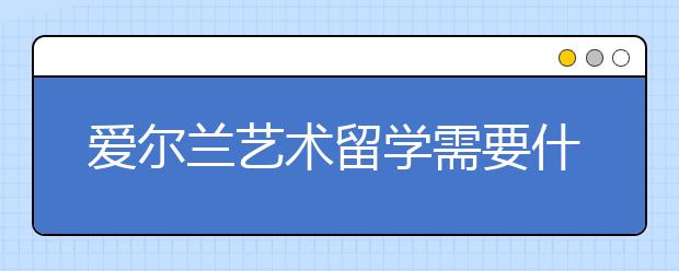 爱尔兰艺术留学需要什么条件