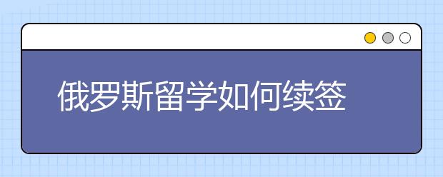 俄罗斯留学如何续签