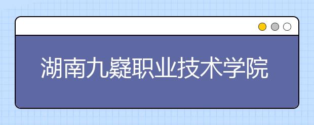 湖南九嶷职业技术学院2020年招生章程