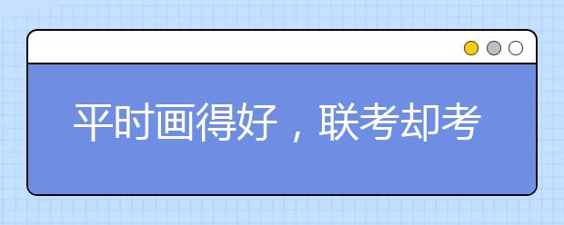 平时画得好，联考却考砸的五大『元凶』终于找到了！