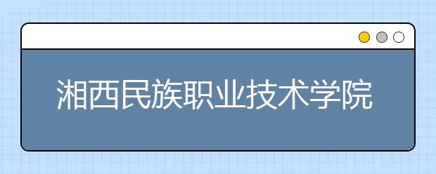 湘西民族职业技术学院2020年招生章程