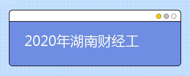 2020年湖南财经工业职业技术学院（13807）招生章程