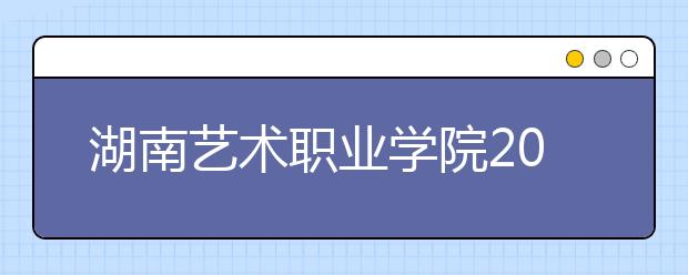 湖南艺术职业学院2020年招生章程