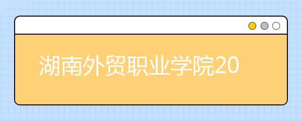 湖南外贸职业学院2020年招生章程