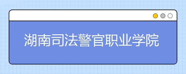 湖南司法警官职业学院2020年招生章程