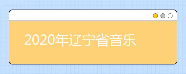 2020年辽宁省音乐舞蹈类专业统考考试说明（试行）