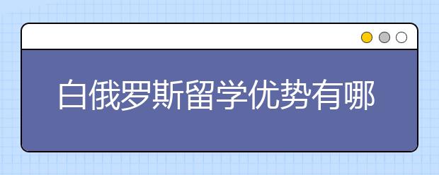 白俄罗斯留学优势有哪些？