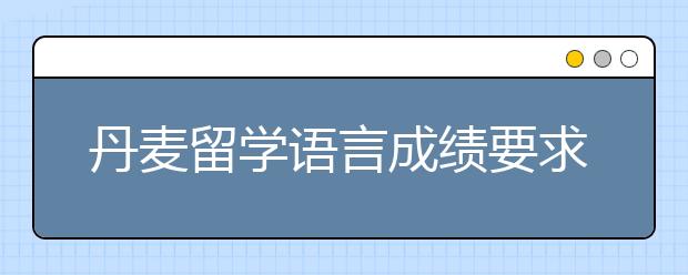 丹麦留学语言成绩要求