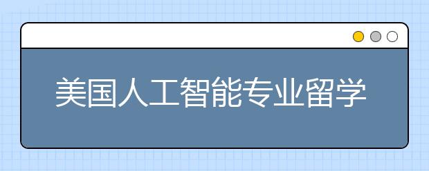 美国人工智能专业留学有哪些好的院校