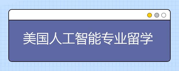 美国人工智能专业留学申请解析