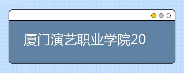 厦门演艺职业学院2020年普通高考招生章程