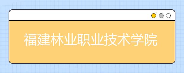 福建林业职业技术学院2020年普通高考招生章程